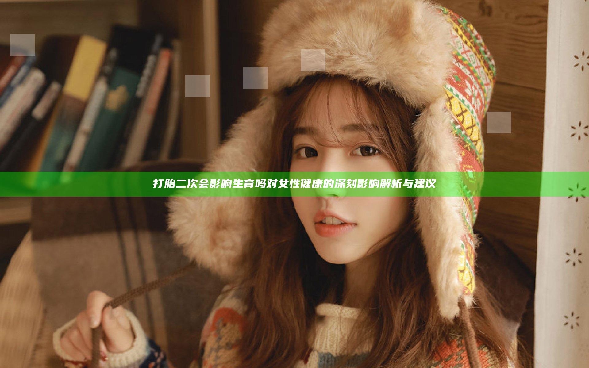 打胎二次会影响生育吗 对女性健康的深刻影响解析与建议