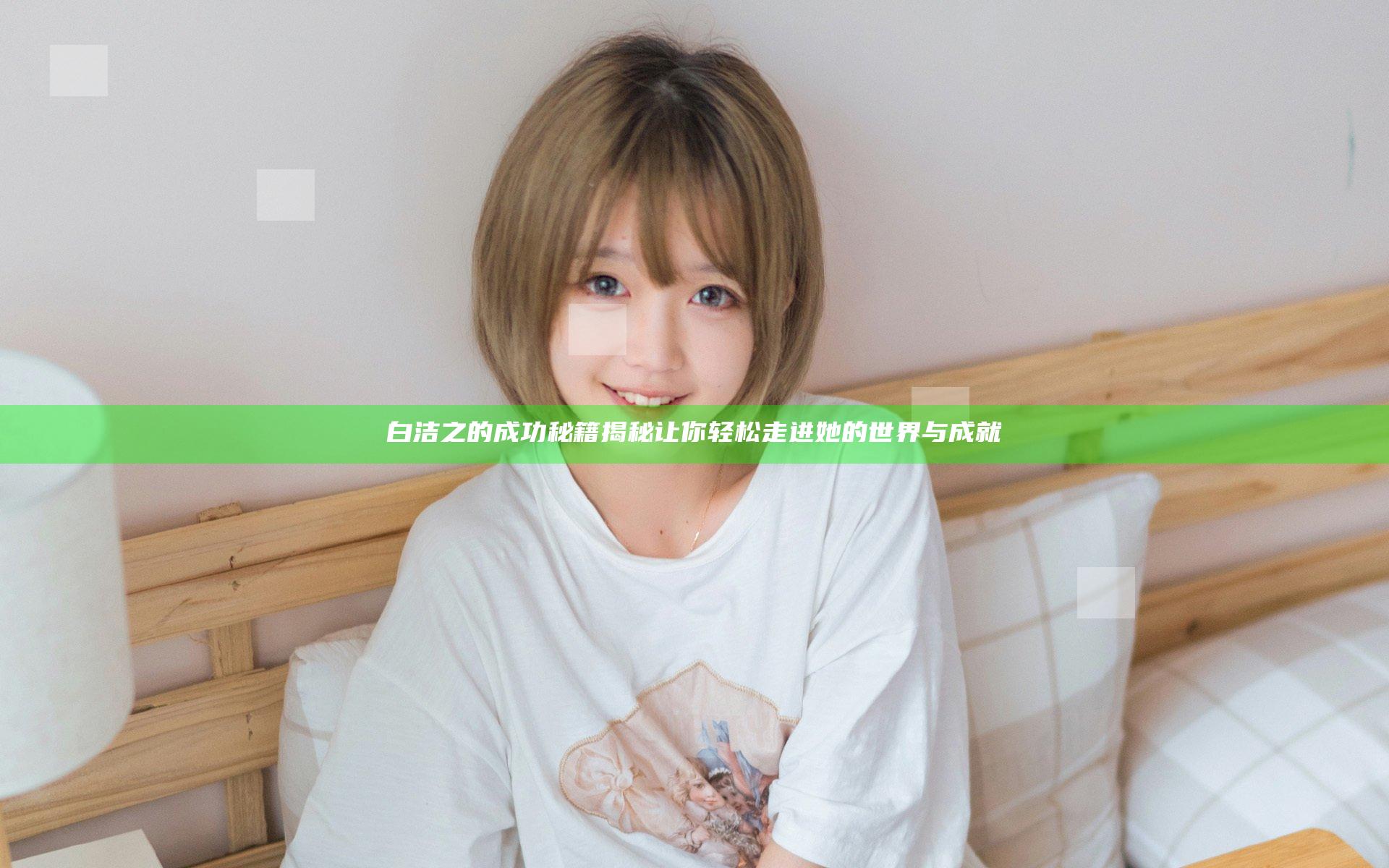 白洁之的成功秘籍揭秘 让你轻松走进她的世界与成就